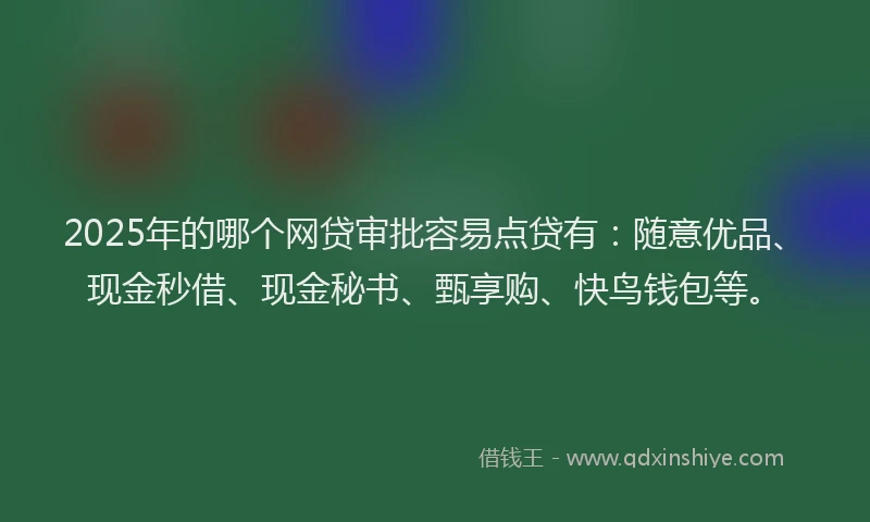 2025年的哪个网贷审批容易点贷有：随意优品、现金秒借、现金秘书、甄享购、快鸟钱包等。