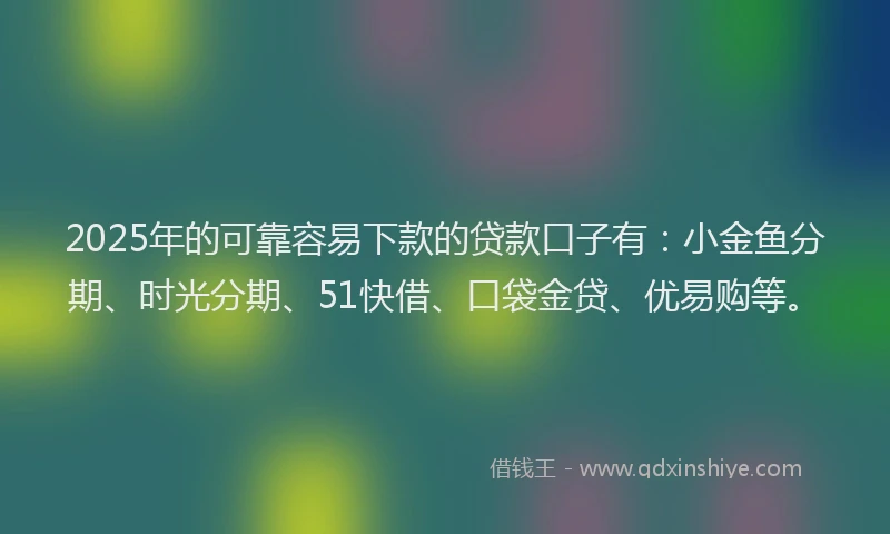 2025年的可靠容易下款的贷款口子有：小金鱼分期、时光分期、51快借、口袋金贷、优易购等。