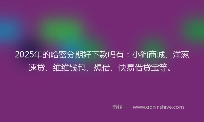 2025年的哈密分期好下款吗有：小狗商城、洋葱速贷、维维钱包、想借、快易借贷宝等。