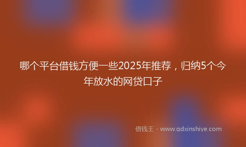 哪个平台借钱方便一些2025年推荐，归纳5个今年放水的网贷口子