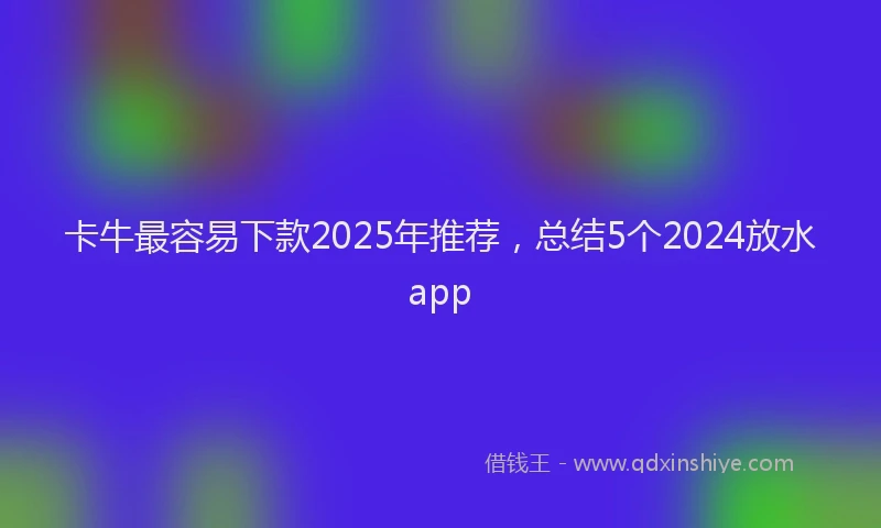 卡牛最容易下款2025年推荐，总结5个2024放水app