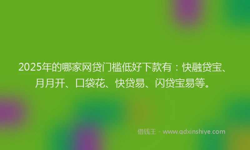 2025年的哪家网贷门槛低好下款有：快融贷宝、月月开、口袋花、快贷易、闪贷宝易等。