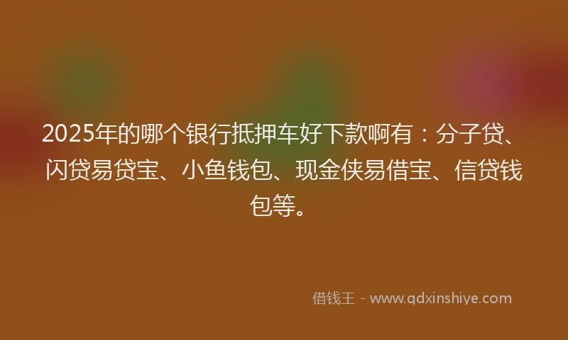 2025年的哪个银行抵押车好下款啊有：分子贷、闪贷易贷宝、小鱼钱包、现金侠易借宝、信贷钱包等。