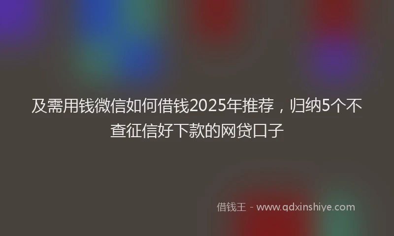 及需用钱微信如何借钱2025年推荐，归纳5个不查征信好下款的网贷口子
