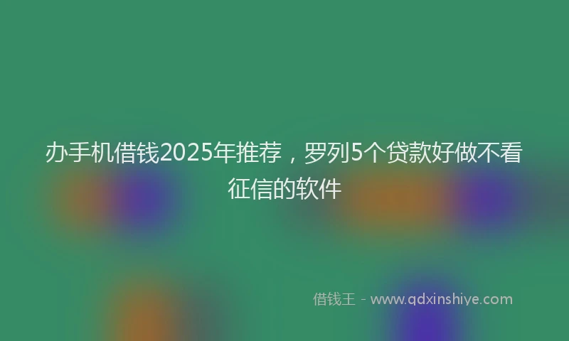 办手机借钱2025年推荐，罗列5个贷款好做不看征信的软件