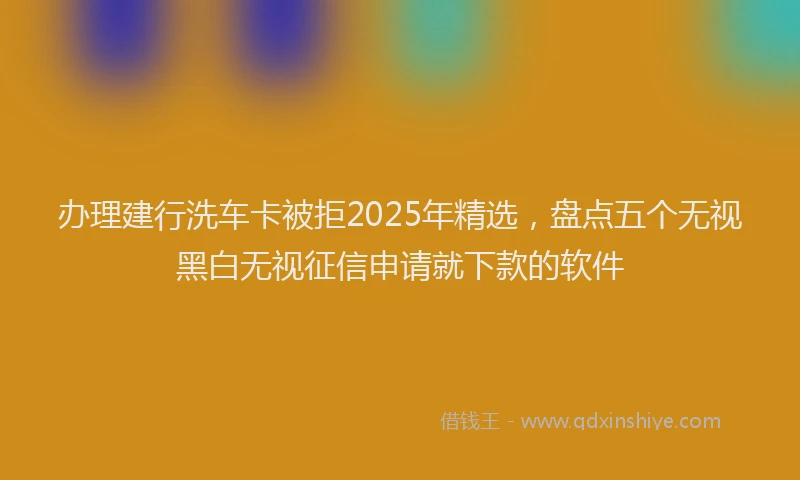 办理建行洗车卡被拒2025年精选，盘点五个无视黑白无视征信申请就下款的软件