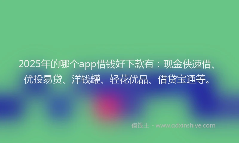 2025年的哪个app借钱好下款有：现金侠速借、优投易贷、洋钱罐、轻花优品、借贷宝通等。