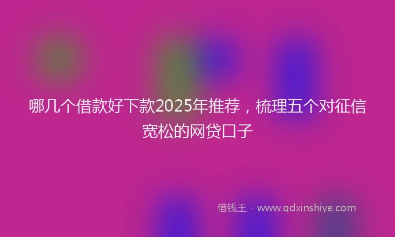 哪几个借款好下款2025年推荐，梳理五个对征信宽松的网贷口子