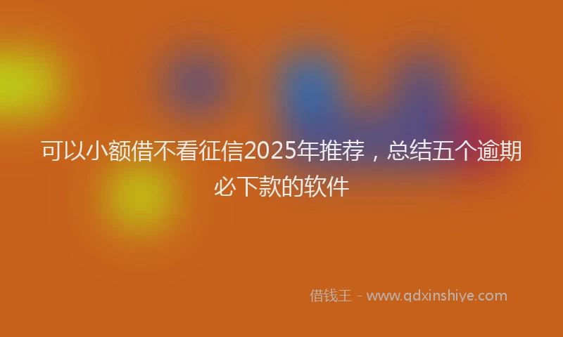 可以小额借不看征信2025年推荐，总结五个逾期必下款的软件