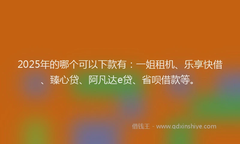 2025年的哪个可以下款有：一姐租机、乐享快借、臻心贷、阿凡达e贷、省呗借款等。