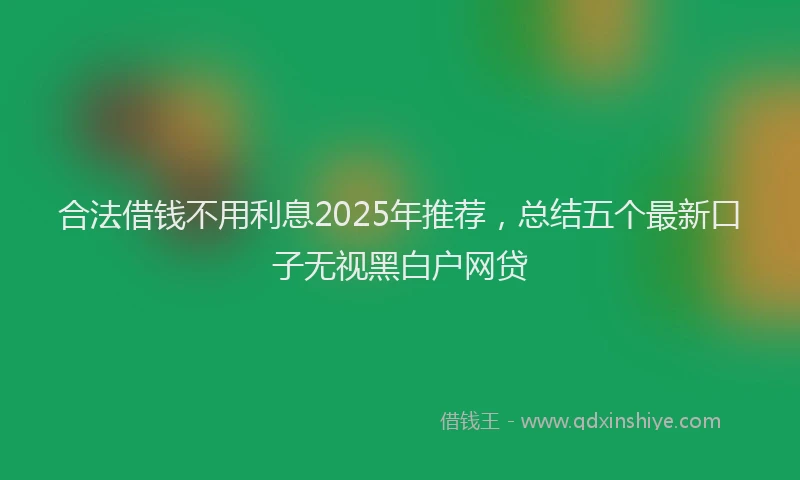 合法借钱不用利息2025年推荐，总结五个最新口子无视黑白户网贷