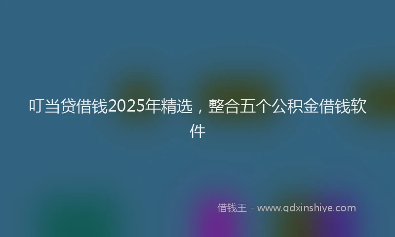 叮当贷借钱2025年精选，整合五个公积金借钱软件