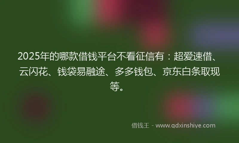 2025年的哪款借钱平台不看征信有：超爱速借、云闪花、钱袋易融途、多多钱包、京东白条取现等。