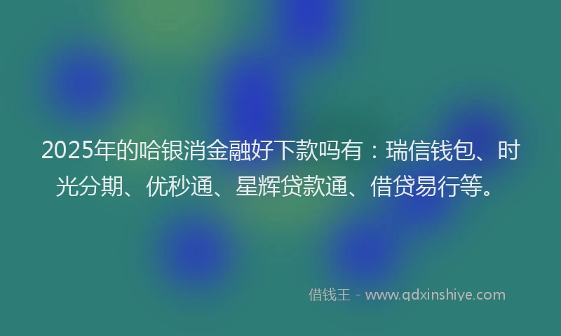 2025年的哈银消金融好下款吗有：瑞信钱包、时光分期、优秒通、星辉贷款通、借贷易行等。