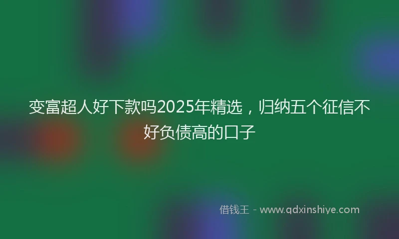 变富超人好下款吗2025年精选，归纳五个征信不好负债高的口子