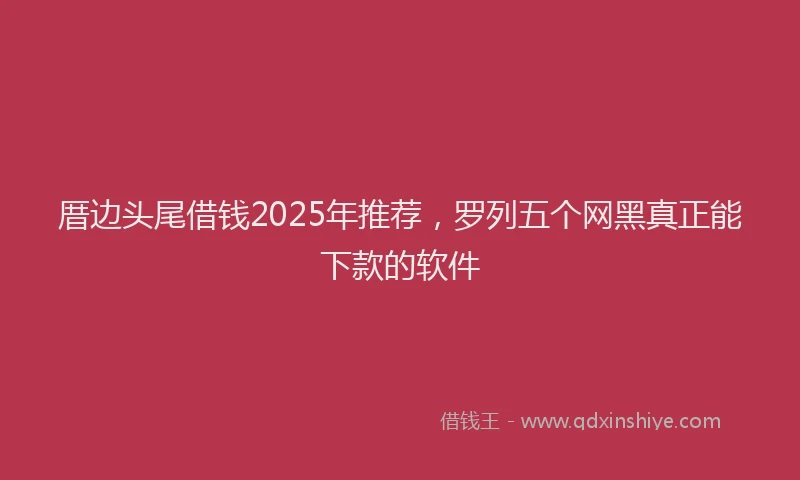厝边头尾借钱2025年推荐，罗列五个网黑真正能下款的软件