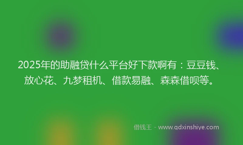 2025年的助融贷什么平台好下款啊有：豆豆钱、放心花、九梦租机、借款易融、森森借呗等。