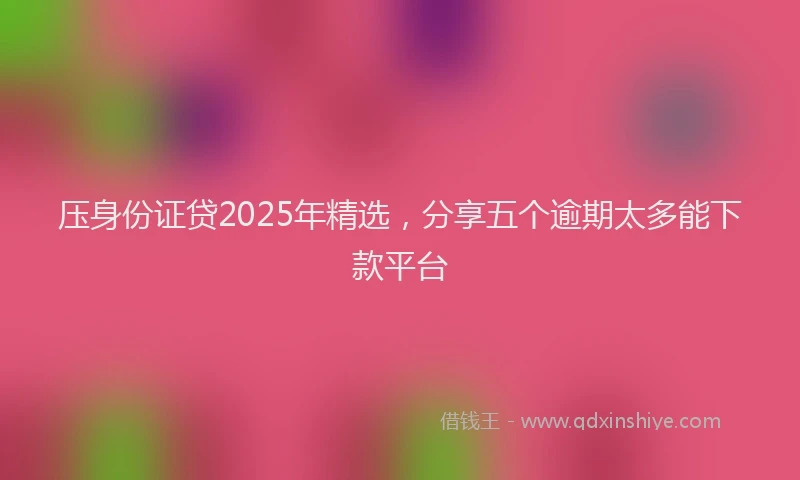 压身份证贷2025年精选，分享五个逾期太多能下款平台