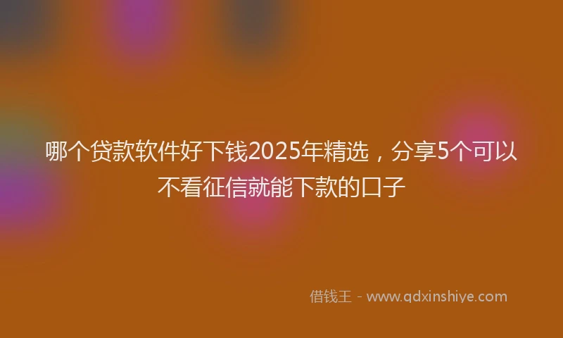 哪个贷款软件好下钱2025年精选，分享5个可以不看征信就能下款的口子