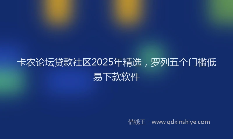 卡农论坛贷款社区2025年精选，罗列五个门槛低易下款软件