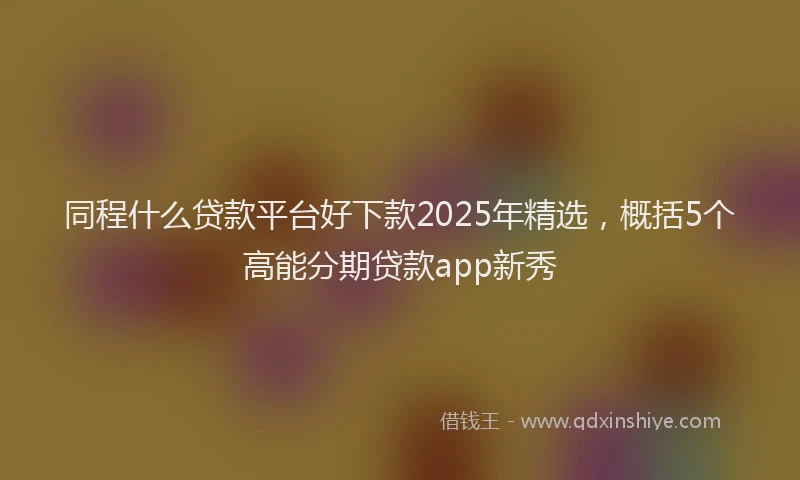 同程什么贷款平台好下款2025年精选，概括5个高能分期贷款app新秀