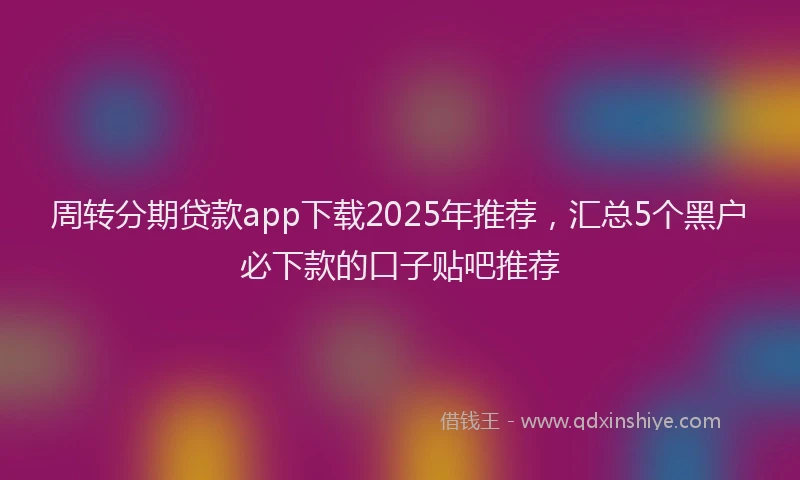 周转分期贷款app下载2025年推荐，汇总5个黑户必下款的口子贴吧推荐