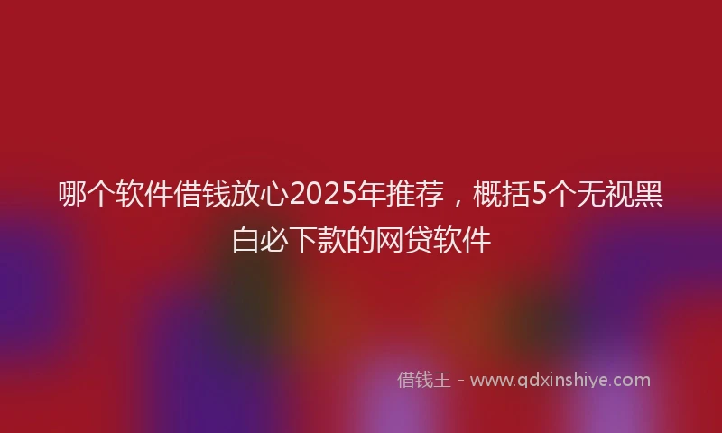 哪个软件借钱放心2025年推荐，概括5个无视黑白必下款的网贷软件