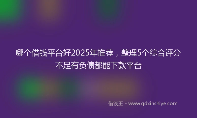 哪个借钱平台好2025年推荐，整理5个综合评分不足有负债都能下款平台