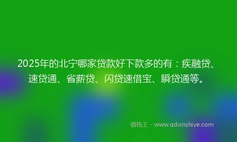 2025年的北宁哪家贷款好下款多的有：疾融贷、速贷通、省薪贷、闪贷速借宝、瞬贷通等。