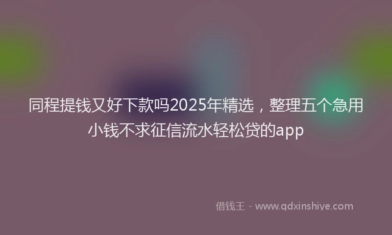 同程提钱又好下款吗2025年精选，整理五个急用小钱不求征信流水轻松贷的app