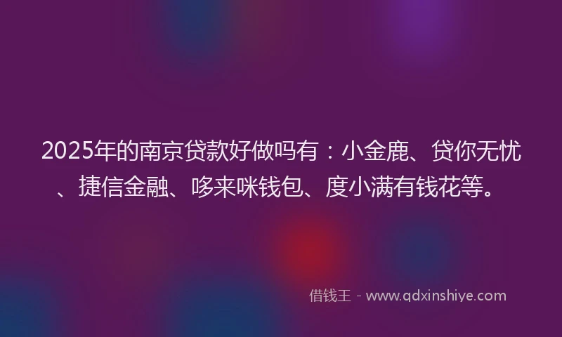 2025年的南京贷款好做吗有：小金鹿、贷你无忧、捷信金融、哆来咪钱包、度小满有钱花等。
