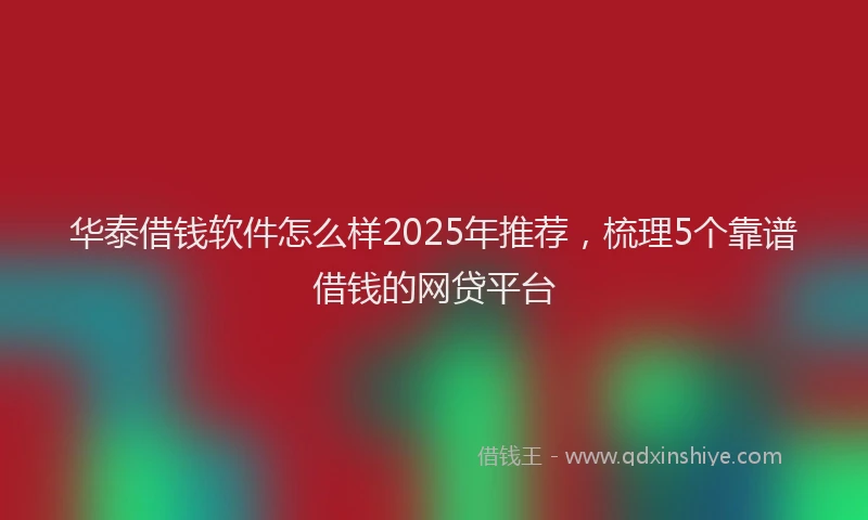华泰借钱软件怎么样2025年推荐，梳理5个靠谱借钱的网贷平台