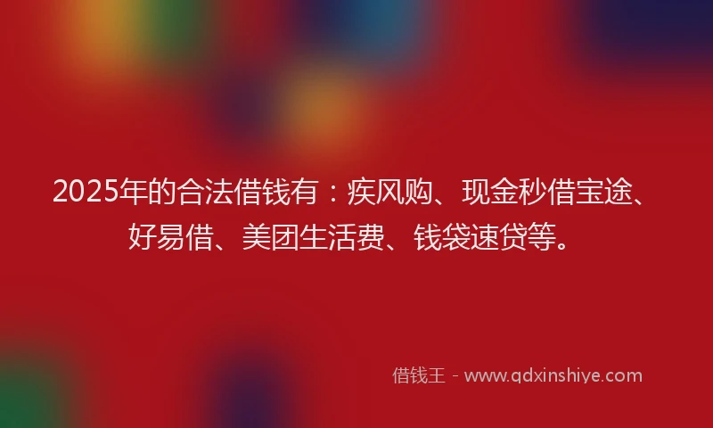2025年的合法借钱有：疾风购、现金秒借宝途、好易借、美团生活费、钱袋速贷等。
