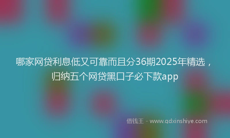 哪家网贷利息低又可靠而且分36期2025年精选，归纳五个网贷黑口子必下款app