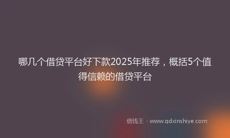 哪几个借贷平台好下款2025年推荐，概括5个值得信赖的借贷平台