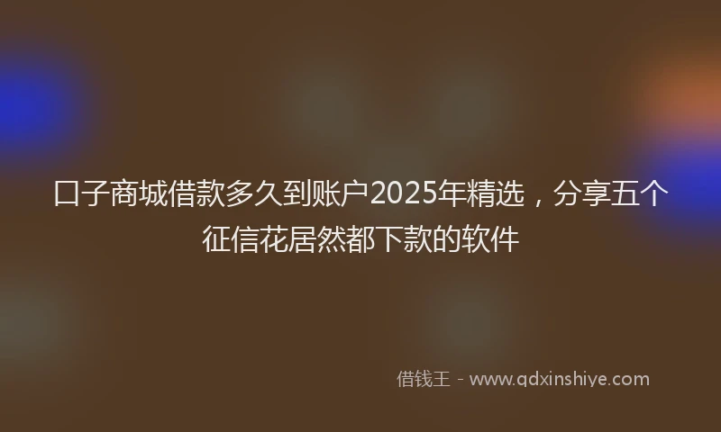 口子商城借款多久到账户2025年精选，分享五个征信花居然都下款的软件