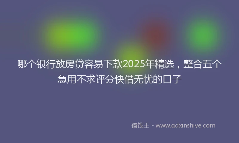 哪个银行放房贷容易下款2025年精选，整合五个急用不求评分快借无忧的口子