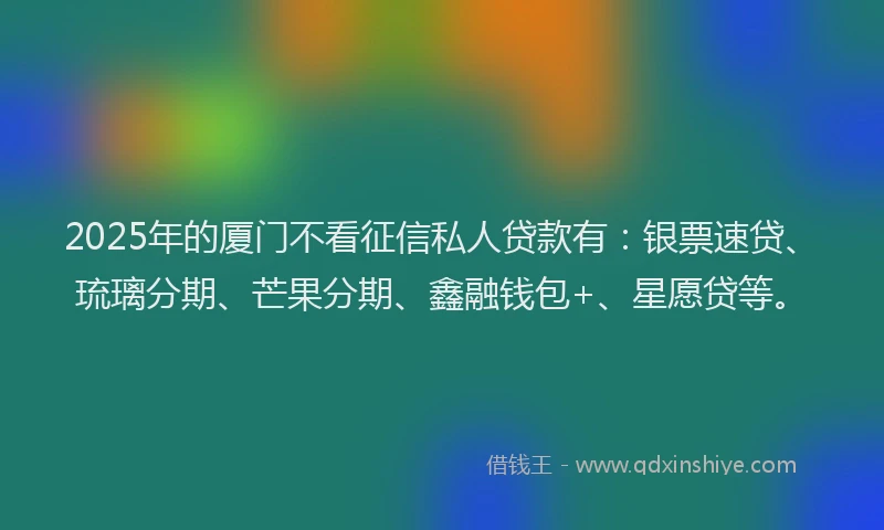 2025年的厦门不看征信私人贷款有：银票速贷、琉璃分期、芒果分期、鑫融钱包+、星愿贷等。