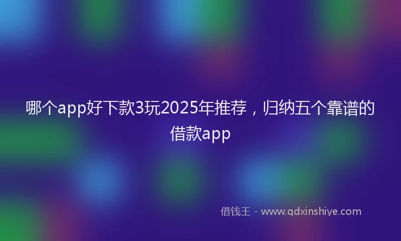 哪个app好下款3玩2025年推荐，归纳五个靠谱的借款app