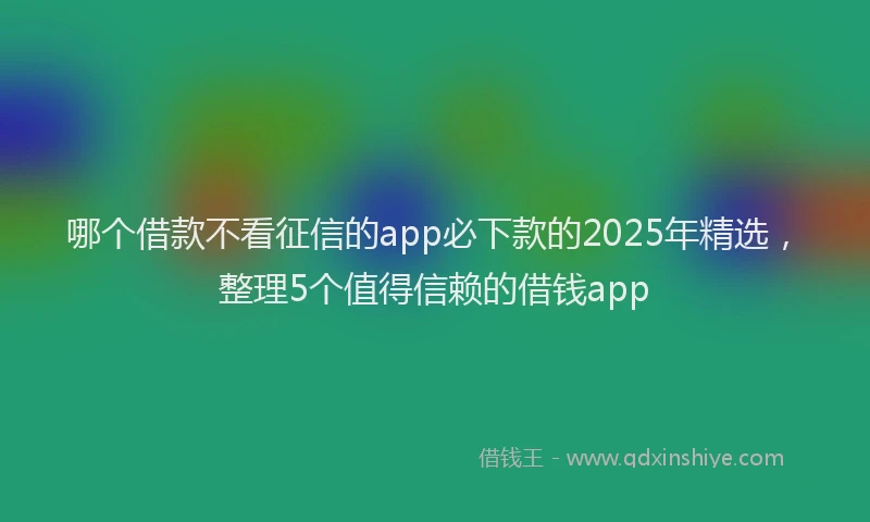 哪个借款不看征信的app必下款的2025年精选，整理5个值得信赖的借钱app