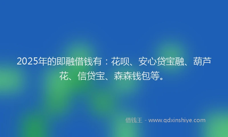 2025年的即融借钱有：花呗、安心贷宝融、葫芦花、信贷宝、森森钱包等。
