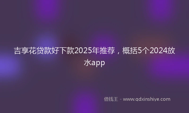 吉享花贷款好下款2025年推荐，概括5个2024放水app