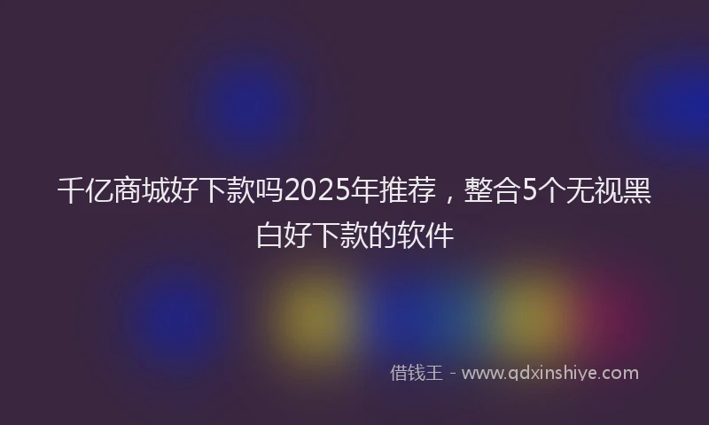 千亿商城好下款吗2025年推荐，整合5个无视黑白好下款的软件