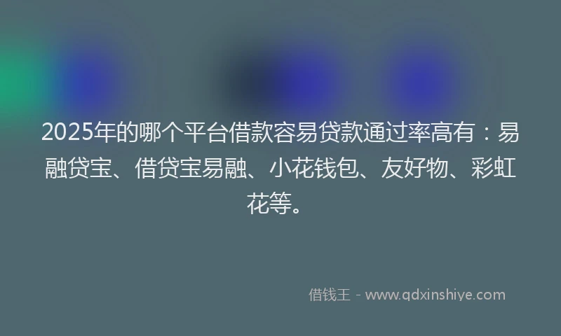 2025年的哪个平台借款容易贷款通过率高有：易融贷宝、借贷宝易融、小花钱包、友好物、彩虹花等。