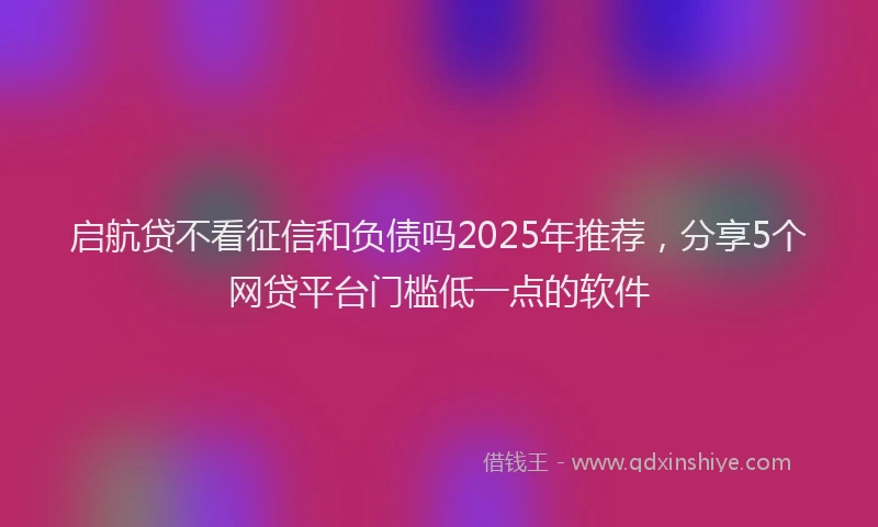 启航贷不看征信和负债吗2025年推荐，分享5个网贷平台门槛低一点的软件