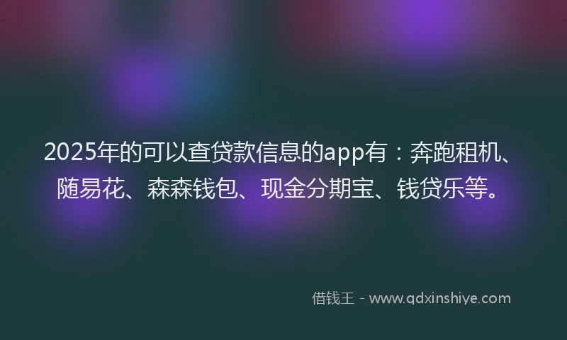 2025年的可以查贷款信息的app有：奔跑租机、随易花、森森钱包、现金分期宝、钱贷乐等。