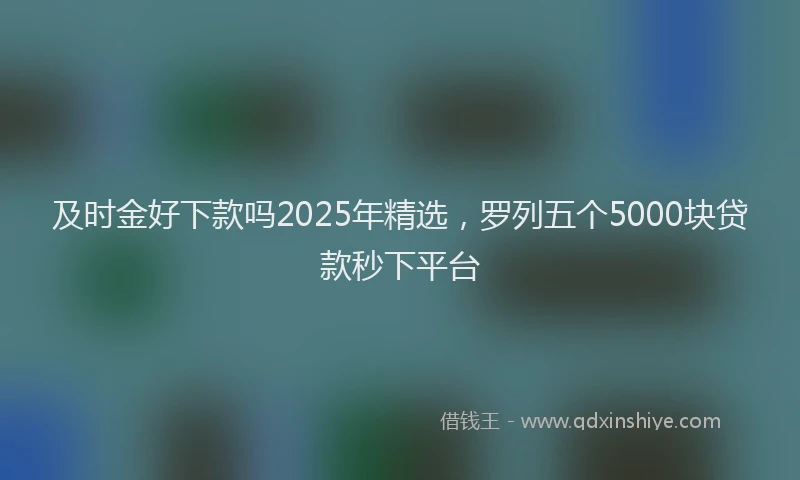 及时金好下款吗2025年精选，罗列五个5000块贷款秒下平台