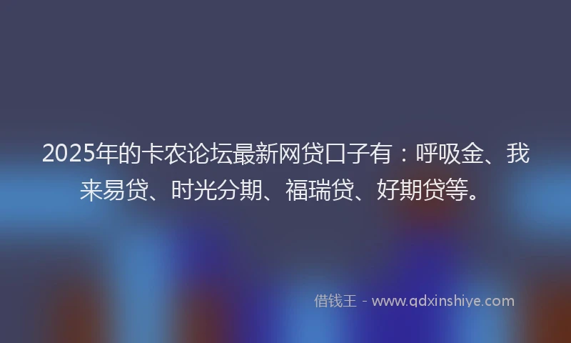 2025年的卡农论坛最新网贷口子有：呼吸金、我来易贷、时光分期、福瑞贷、好期贷等。