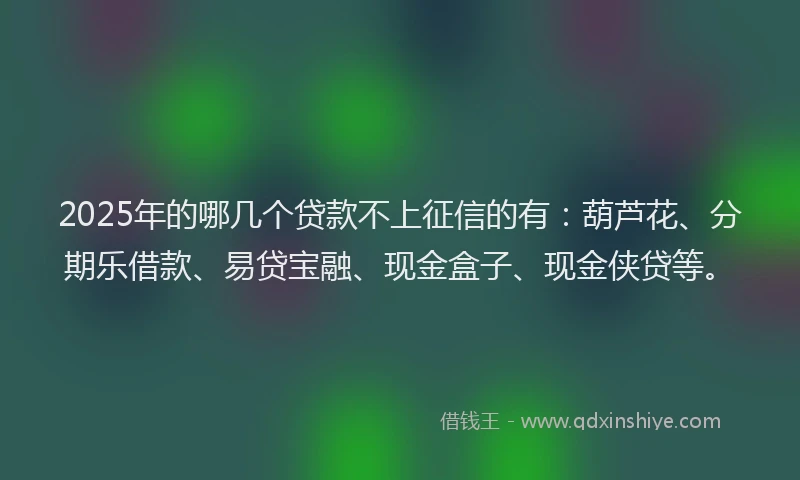2025年的哪几个贷款不上征信的有：葫芦花、分期乐借款、易贷宝融、现金盒子、现金侠贷等。