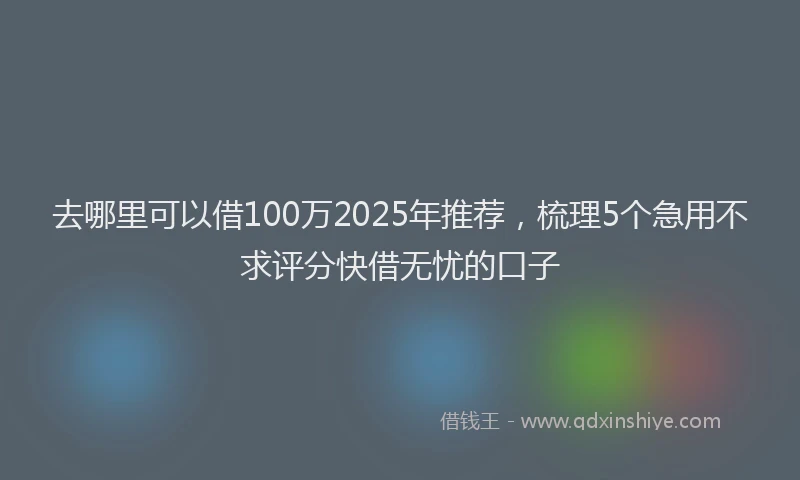去哪里可以借100万2025年推荐，梳理5个急用不求评分快借无忧的口子